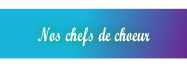 Nos chefs de choeur.
